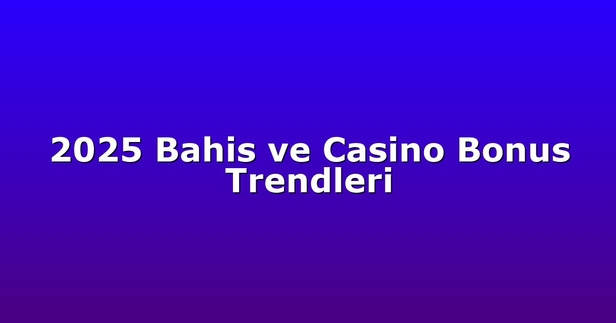 2025 Bahis ve Casino Bonus Trendleri