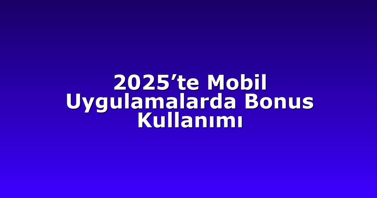 2025’te Mobil Uygulamalarda Bonus Kullanımı