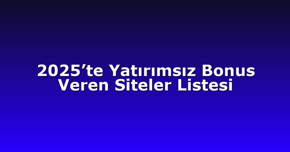 2025’te Yatırımsız Bonus Veren Siteler Listesi