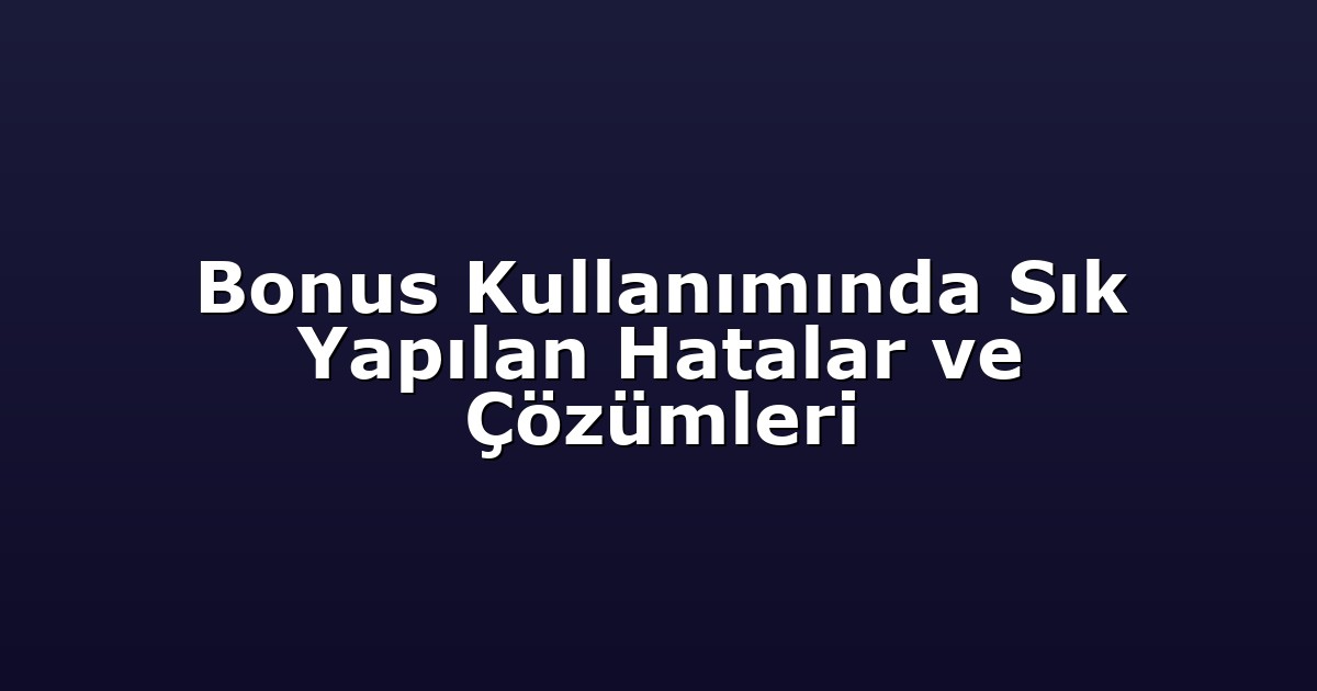 Bonus Kullanımında Sık Yapılan Hatalar ve Çözümleri