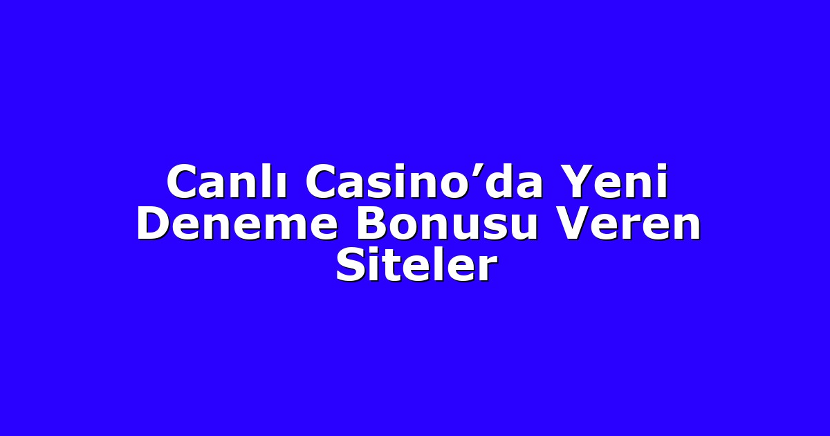 Canlı Casino’da Yeni Deneme Bonusu Veren Siteler