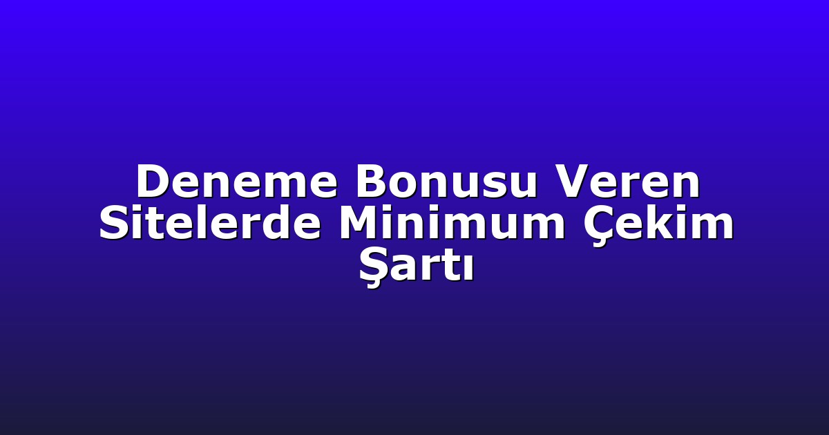 Deneme Bonusu Veren Sitelerde Minimum Çekim Şartı