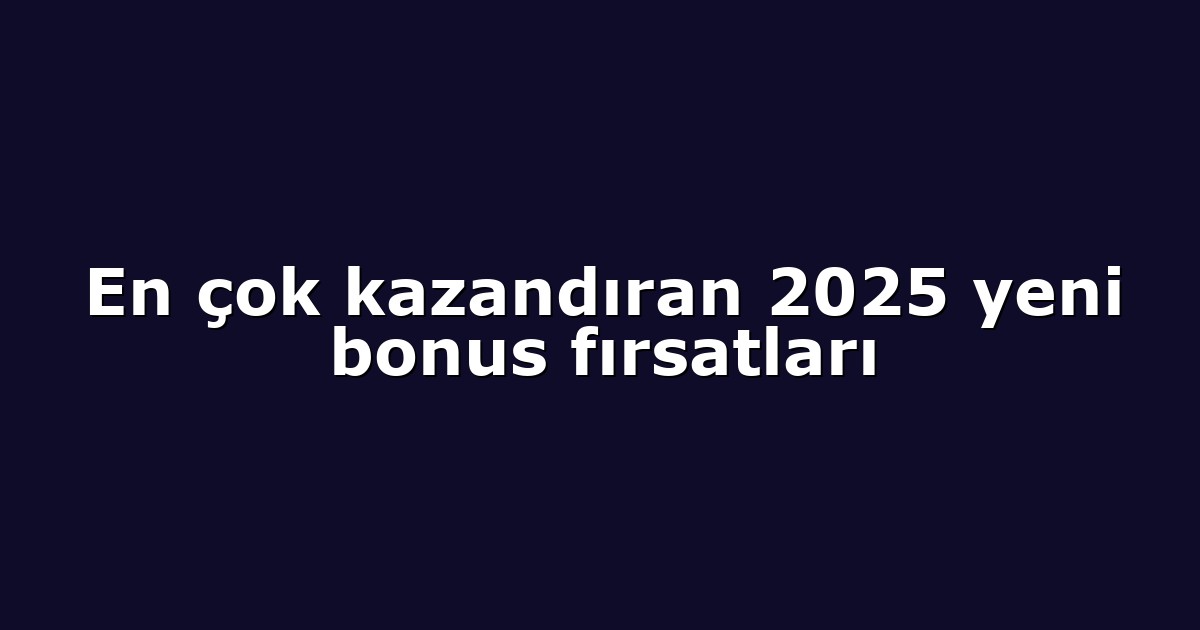 En çok kazandıran 2025 yeni bonus fırsatları