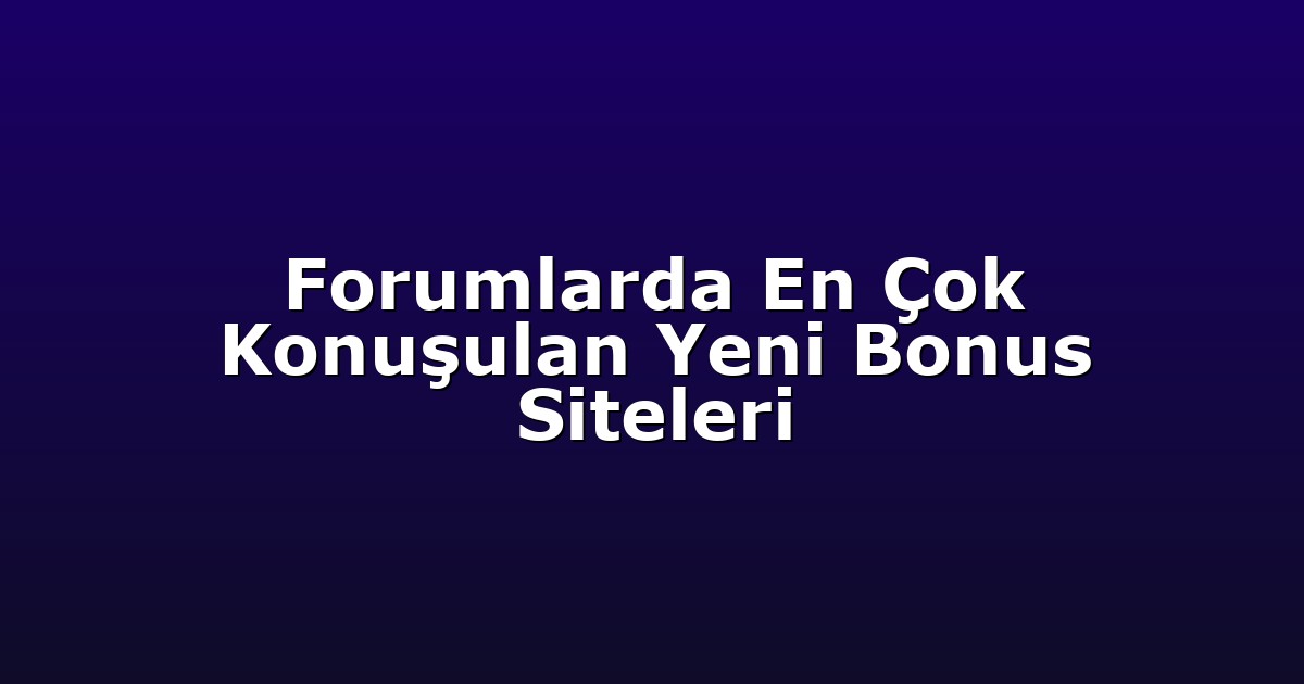 Forumlarda En Çok Konuşulan Yeni Bonus Siteleri