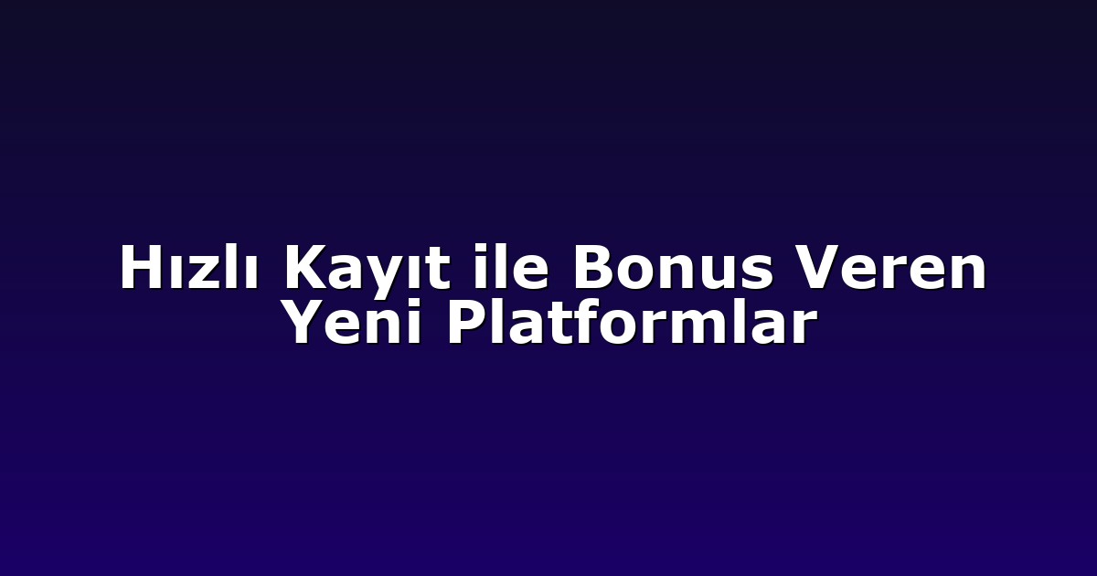 Hızlı Kayıt ile Bonus Veren Yeni Platformlar