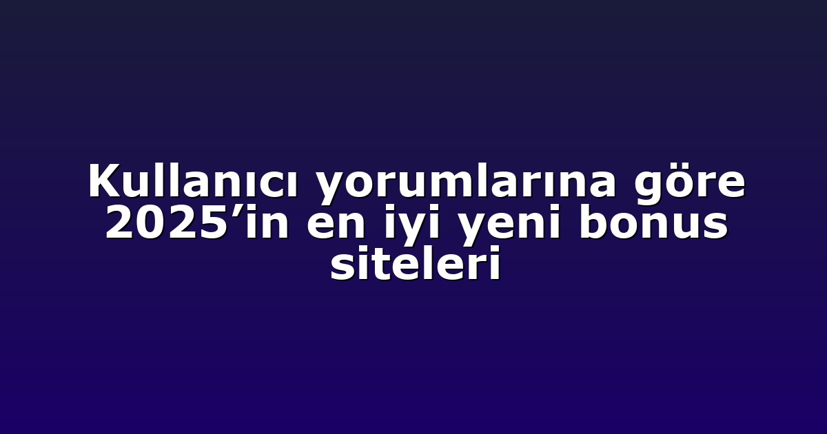 Kullanıcı yorumlarına göre 2025’in en iyi yeni bonus siteleri