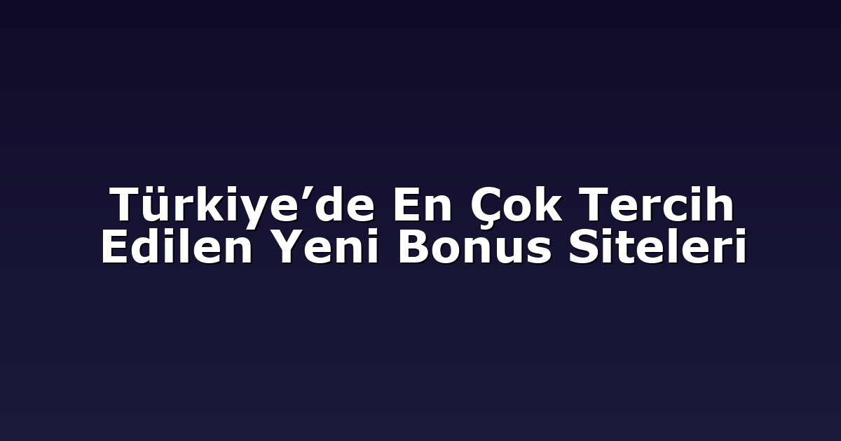 Türkiye’de En Çok Tercih Edilen Yeni Bonus Siteleri