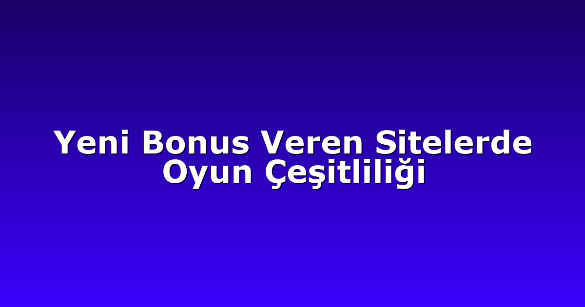 Yeni Bonus Veren Sitelerde Oyun Çeşitliliği