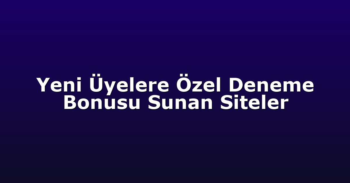 Yeni Üyelere Özel Deneme Bonusu Sunan Siteler