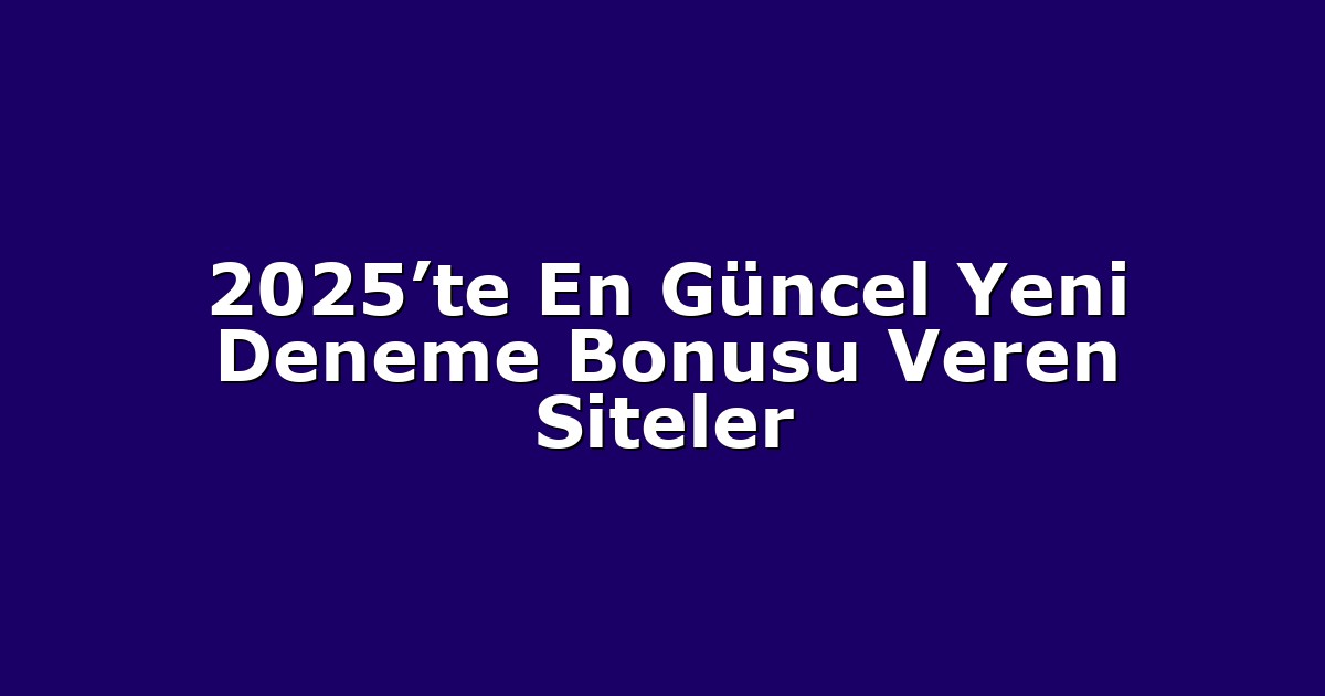 2025’te En Güncel Yeni Deneme Bonusu Veren Siteler
