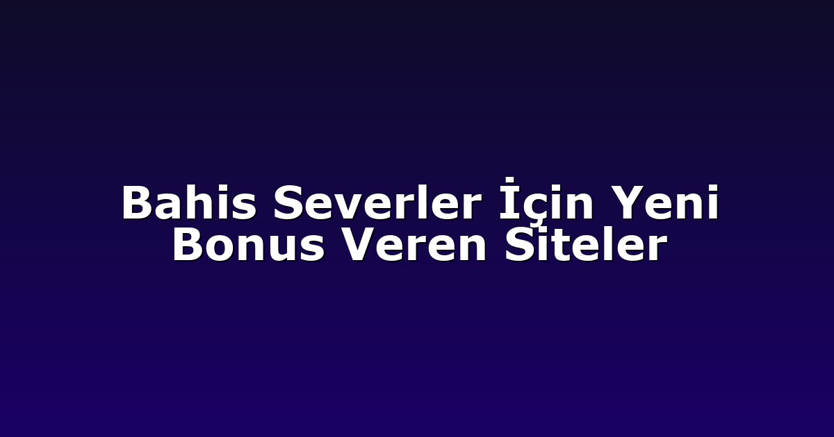 Bahis Severler İçin Yeni Bonus Veren Siteler