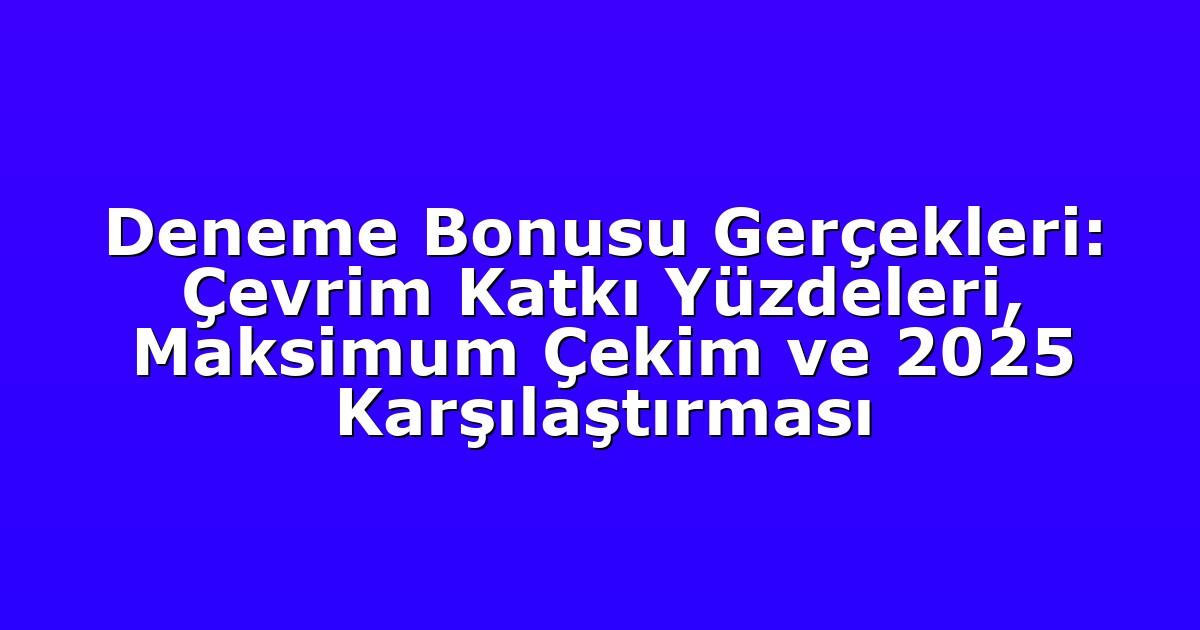 Deneme Bonusu Gerçekleri: Çevrim Katkı Yüzdeleri, Maksimum Çekim ve 2025 Karşılaştırması