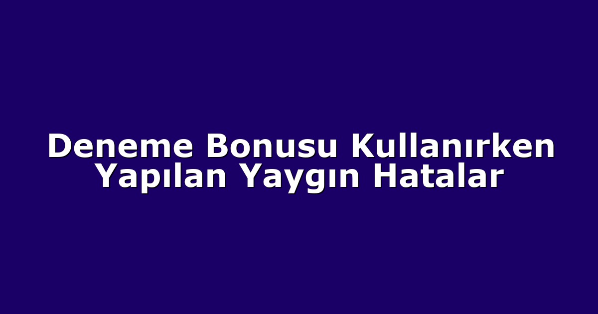 Deneme Bonusu Kullanırken Yapılan Yaygın Hatalar