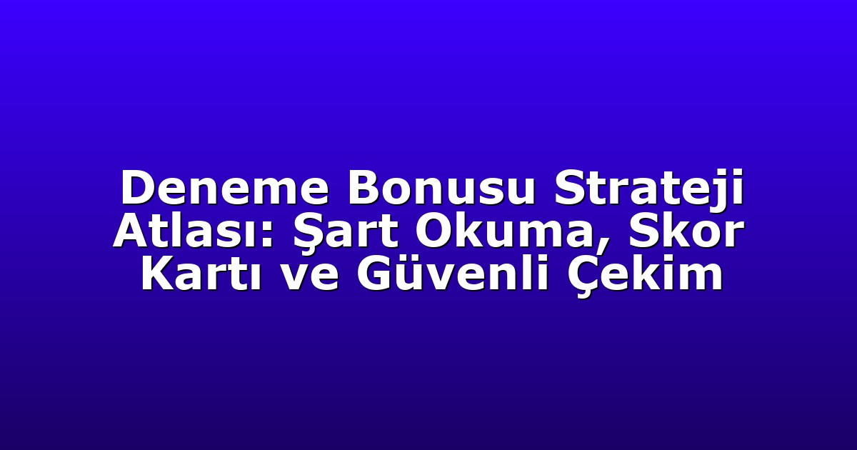 Deneme Bonusu Strateji Atlası: Şart Okuma, Skor Kartı ve Güvenli Çekim