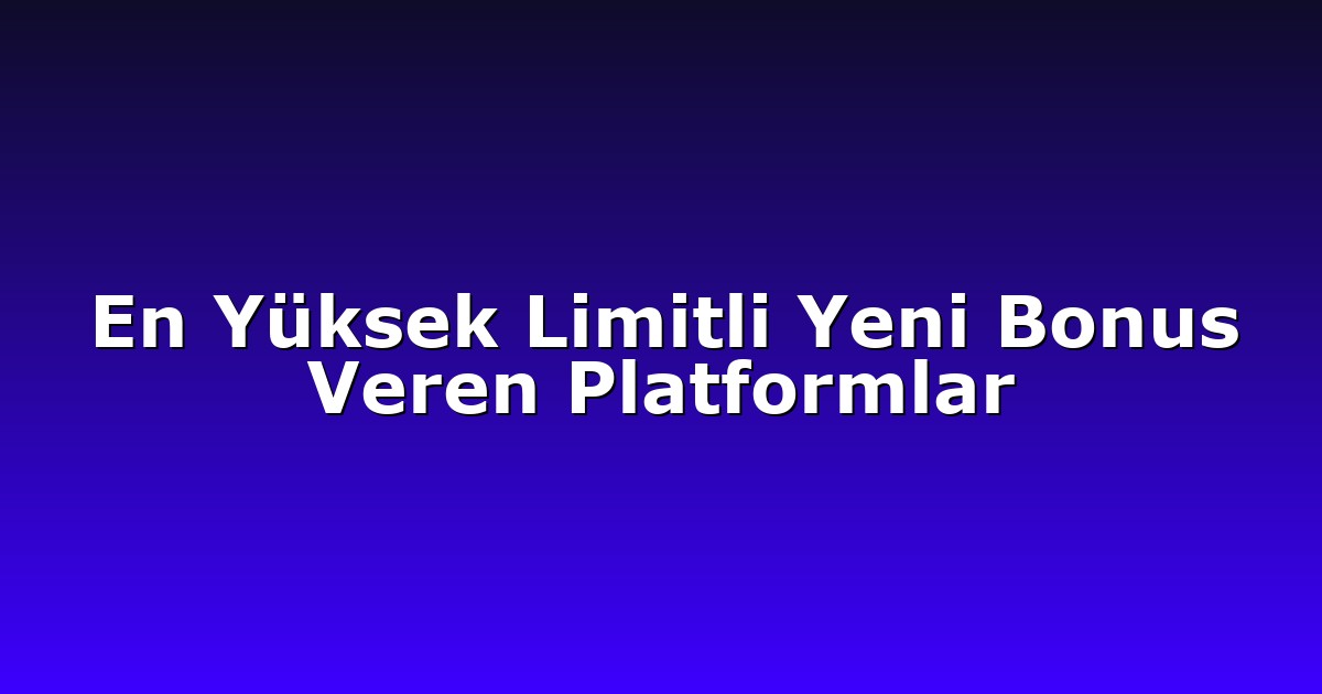 En Yüksek Limitli Yeni Bonus Veren Platformlar