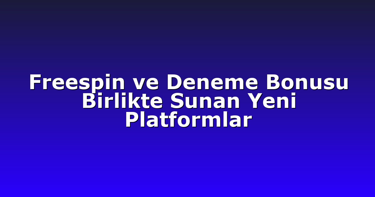 Freespin ve Deneme Bonusu Birlikte Sunan Yeni Platformlar