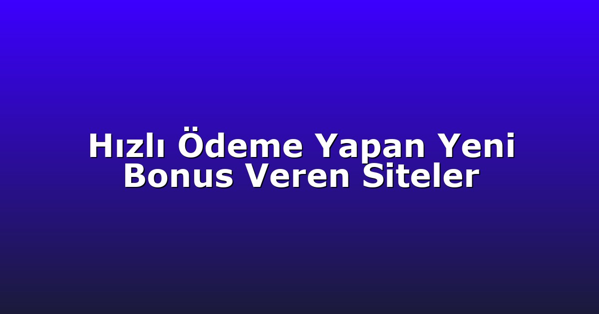 Hızlı Ödeme Yapan Yeni Bonus Veren Siteler
