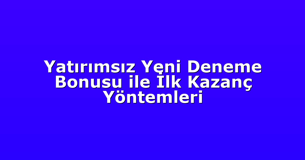 Yatırımsız Yeni Deneme Bonusu ile İlk Kazanç Yöntemleri