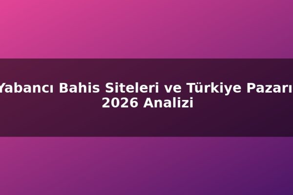 Yabancı Bahis Siteleri ve Türkiye Pazarı: 2026 Analizi
